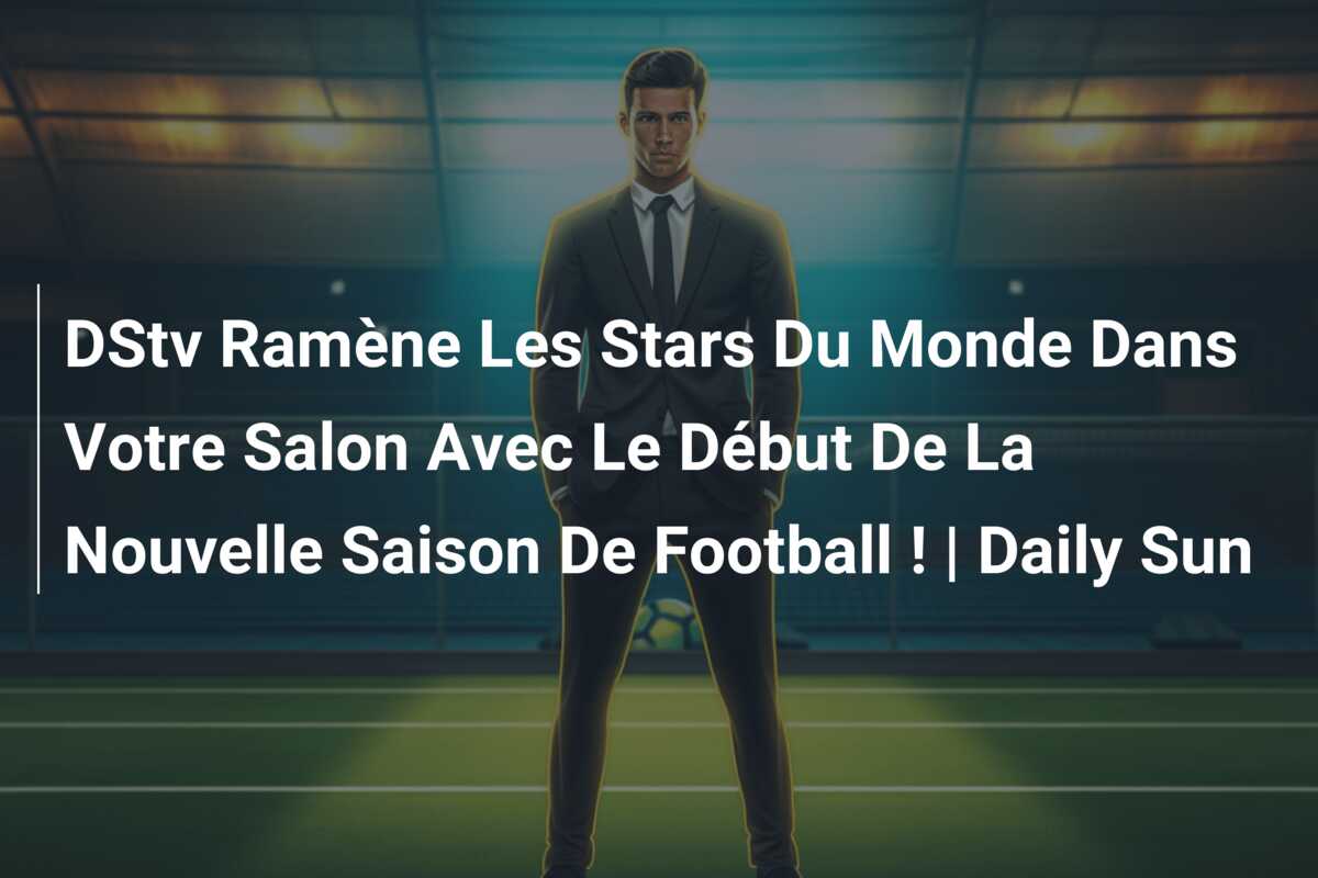 DStv Ramène Les Stars Du Monde Dans Votre Salon Avec Le Début De La Nouvelle Saison De Football ! | Daily Sun