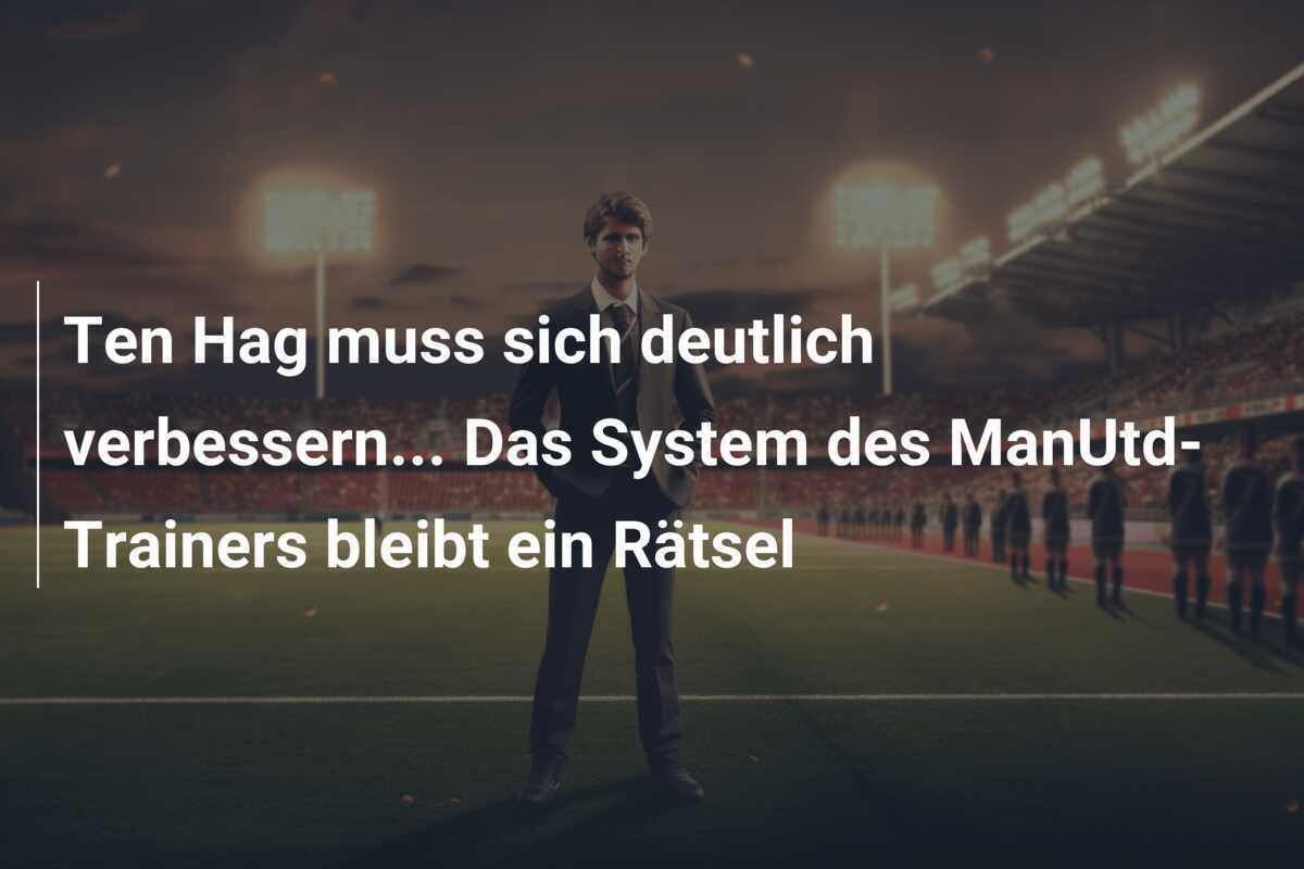 Ten Hag muss sich deutlich verbessern... Das System des ManUtd-Trainers bleibt ein Rätsel