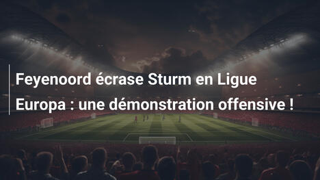 Feyenoord écrase Sturm en Ligue Europa : une démonstration offensive !