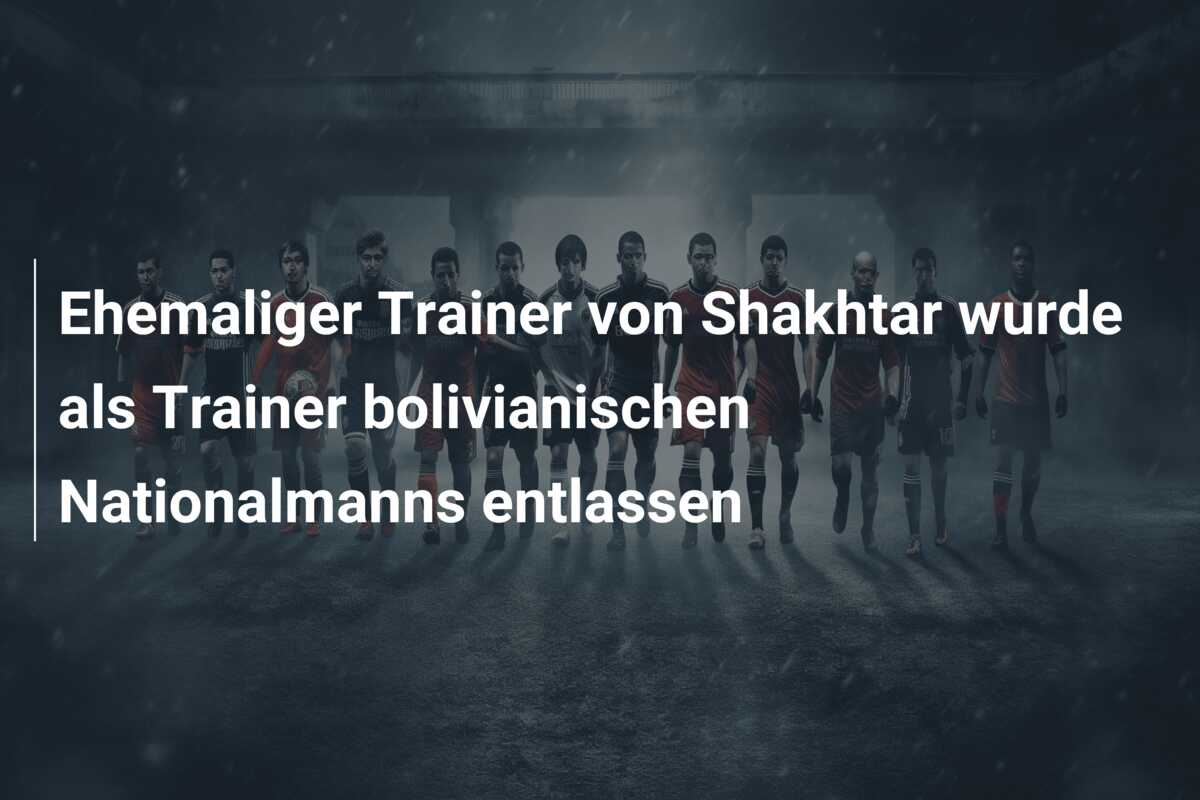 Ehemaliger Trainer von Shakhtar wurde als Trainer bolivianischen Nationalmanns entlassen