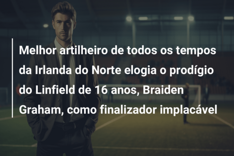 Melhor artilheiro de todos os tempos da Irlanda do Norte elogia o prodígio do Linfield de 16 anos, Braiden Graham, como finalizador implacável