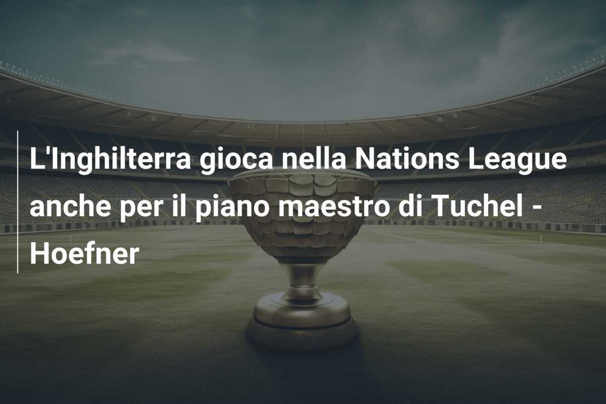 L'Inghilterra gioca nella Nations League anche per il piano maestro di Tuchel - Hoefner