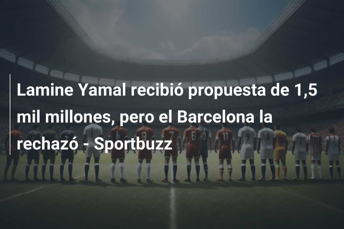 Lamine Yamal recibió propuesta de 1,5 mil millones, pero el Barcelona la rechazó - Sportbuzz