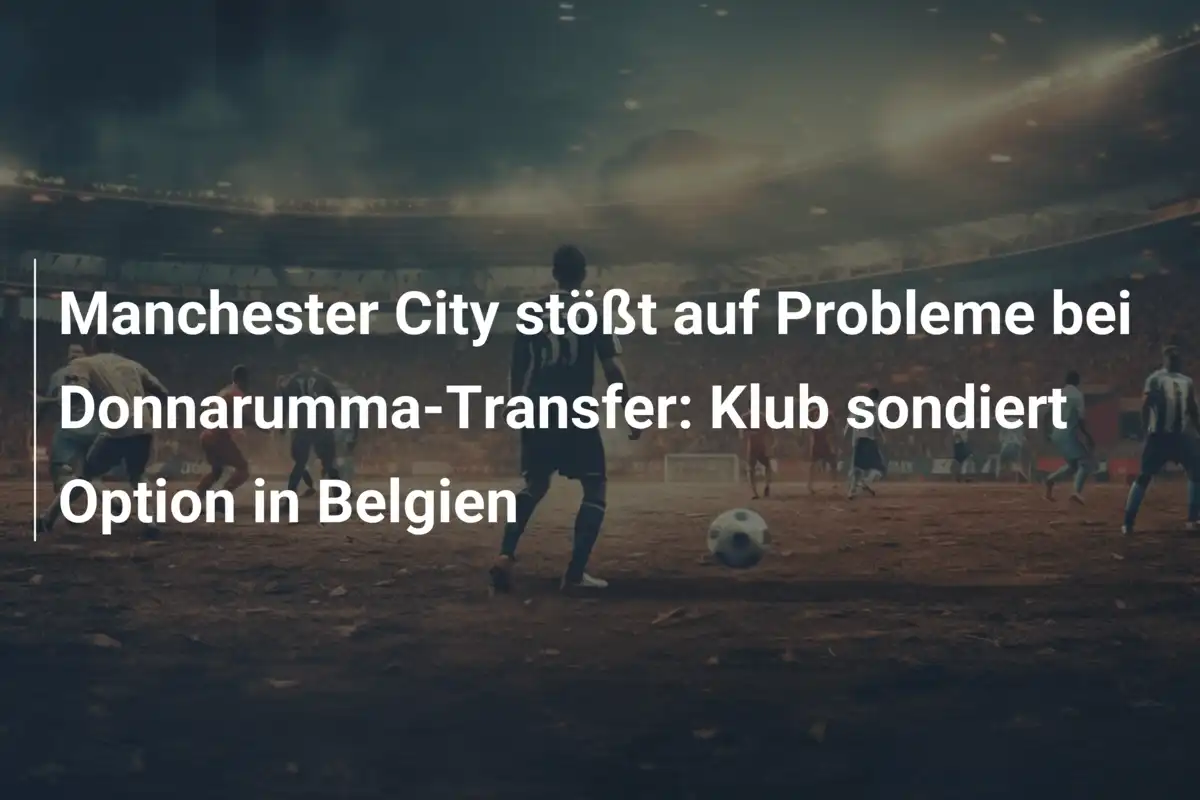 Manchester City stößt auf Probleme bei Donnarumma-Transfer: Klub sondiert Option in Belgien
