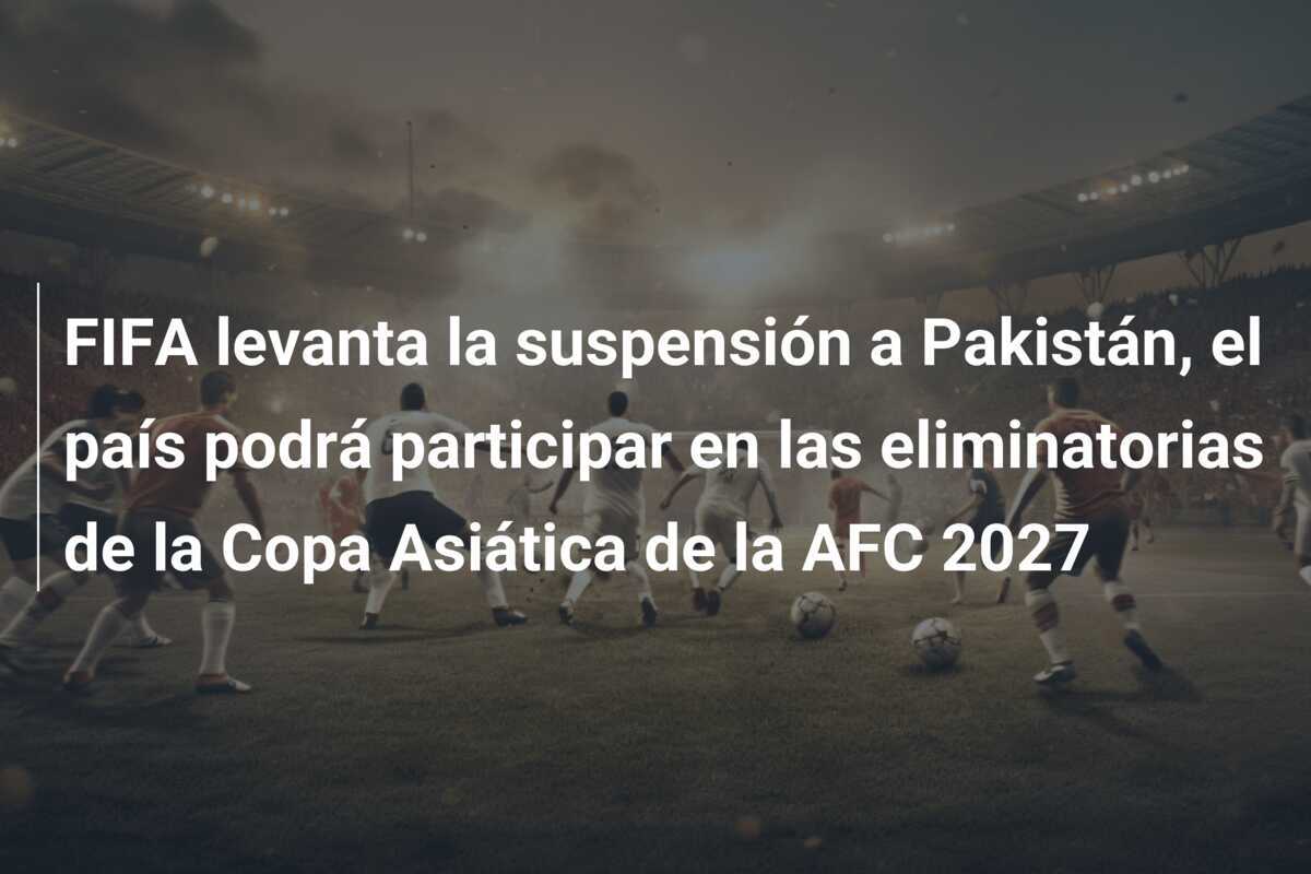 FIFA levanta la suspensión a Pakistán, el país podrá participar en las eliminatorias de la Copa Asiática de la AFC 2027