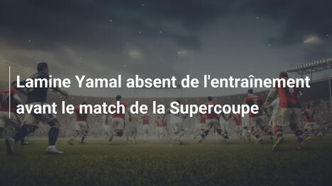 Lamine Yamal absent de l'entraînement avant le match de la Supercoupe