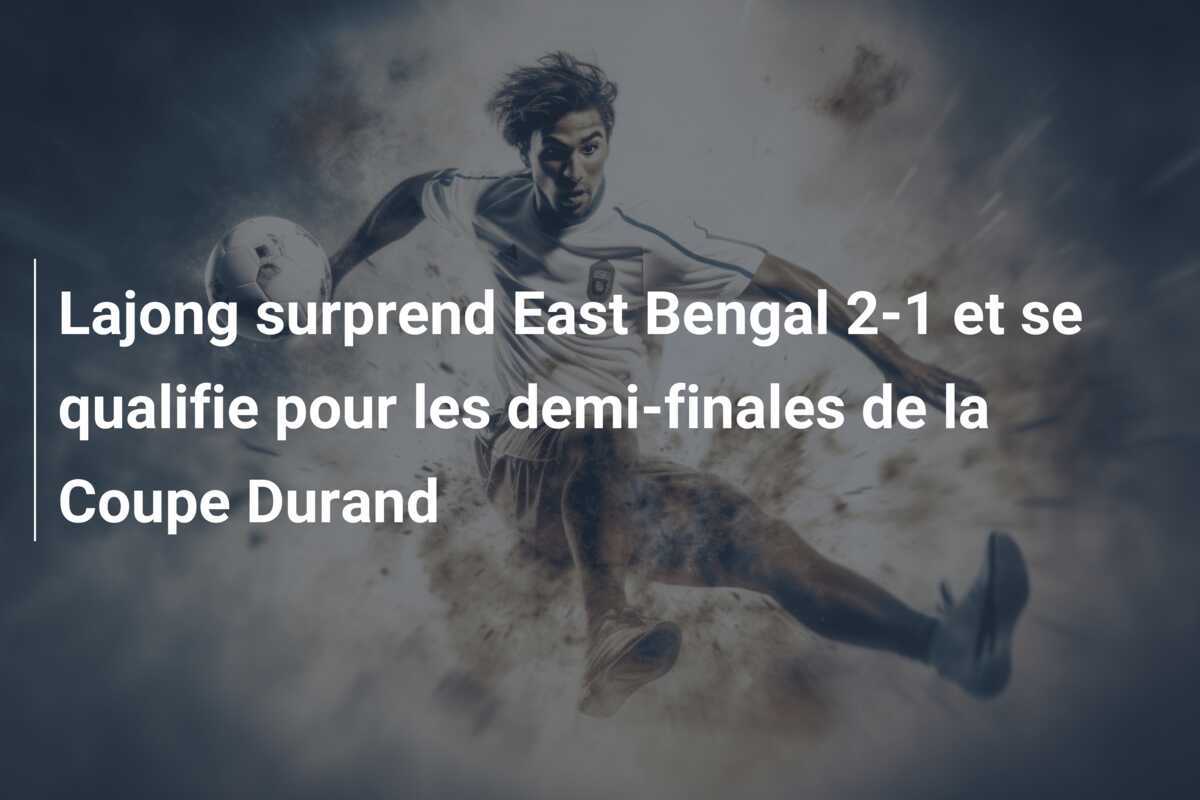 Lajong surprend East Bengal 2-1 et se qualifie pour les demi-finales de la Coupe Durand