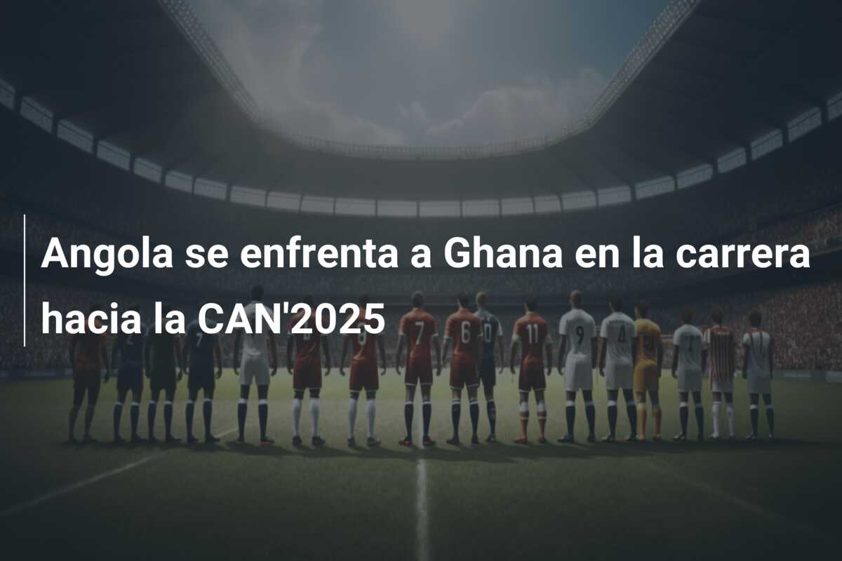 Angola se enfrenta a Ghana en la carrera hacia la CAN’2025