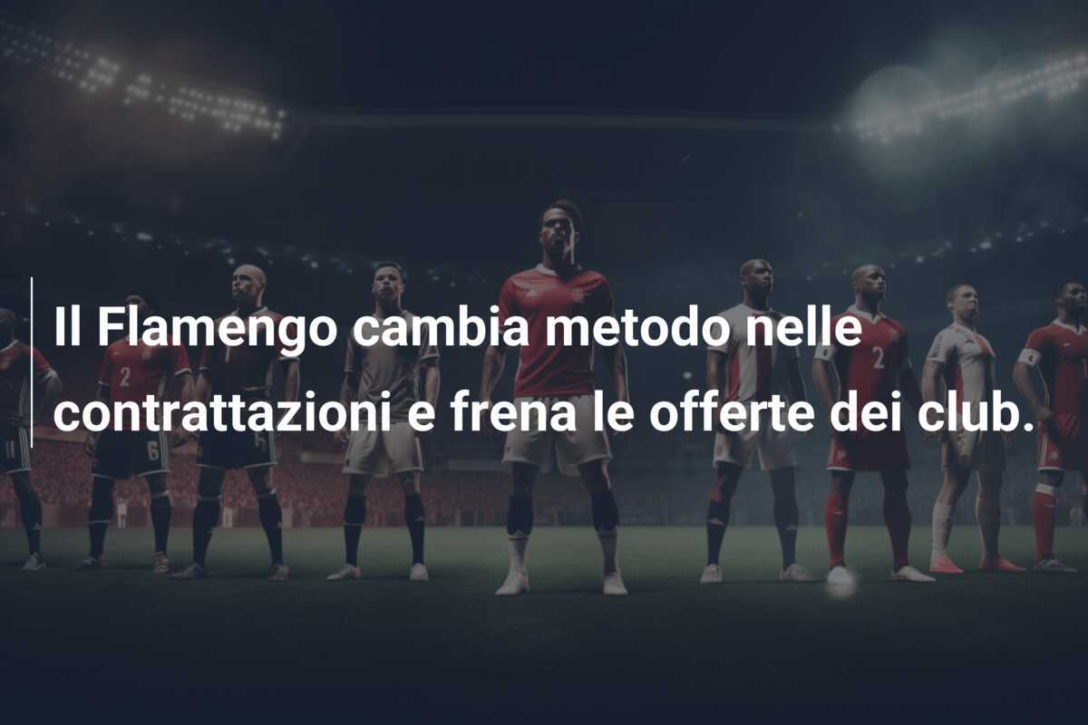 Il Flamengo cambia metodo nelle contrattazioni e frena le offerte dei club.