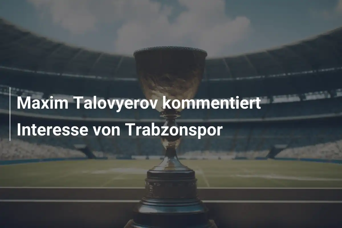 Maxim Talovyerov kommentiert Interesse von Trabzonspor