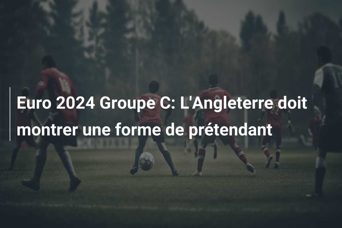 Euro 2024 Groupe C: L’Angleterre doit montrer une forme de prétendant