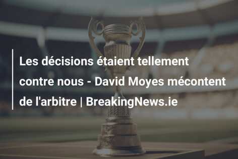 Les décisions étaient tellement contre nous – David Moyes mécontent de l’arbitre | BreakingNews.ie