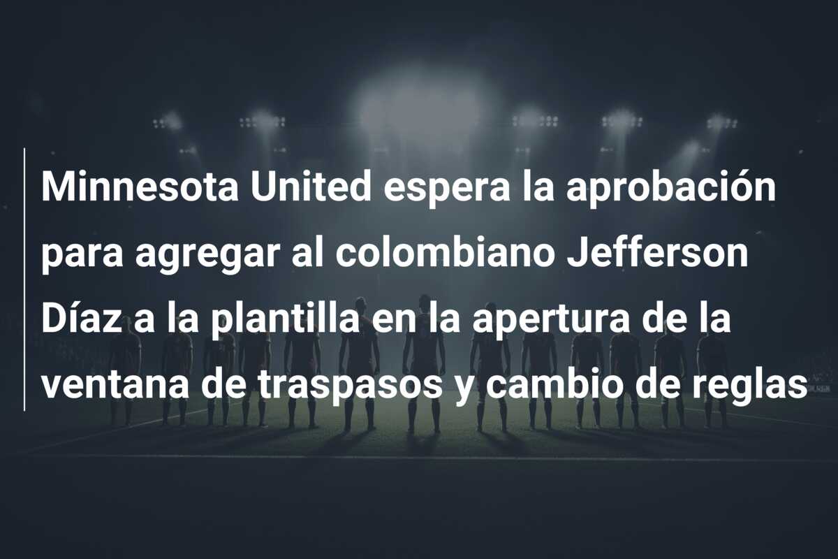 Minnesota United espera la aprobación para agregar al colombiano Jefferson Díaz a la plantilla en la apertura de la ventana de traspasos y cambio de reglas
