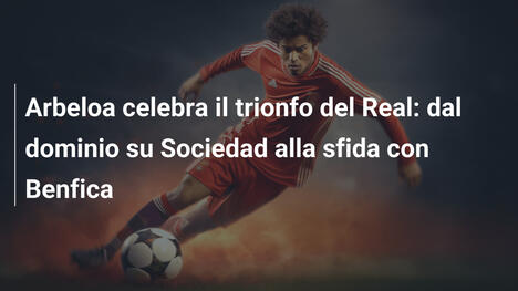 Arbeloa celebra il trionfo del Real: dal dominio su Sociedad alla sfida con Benfica