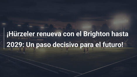 ¡Hürzeler renueva con el Brighton hasta 2029: Un paso decisivo para el futuro!