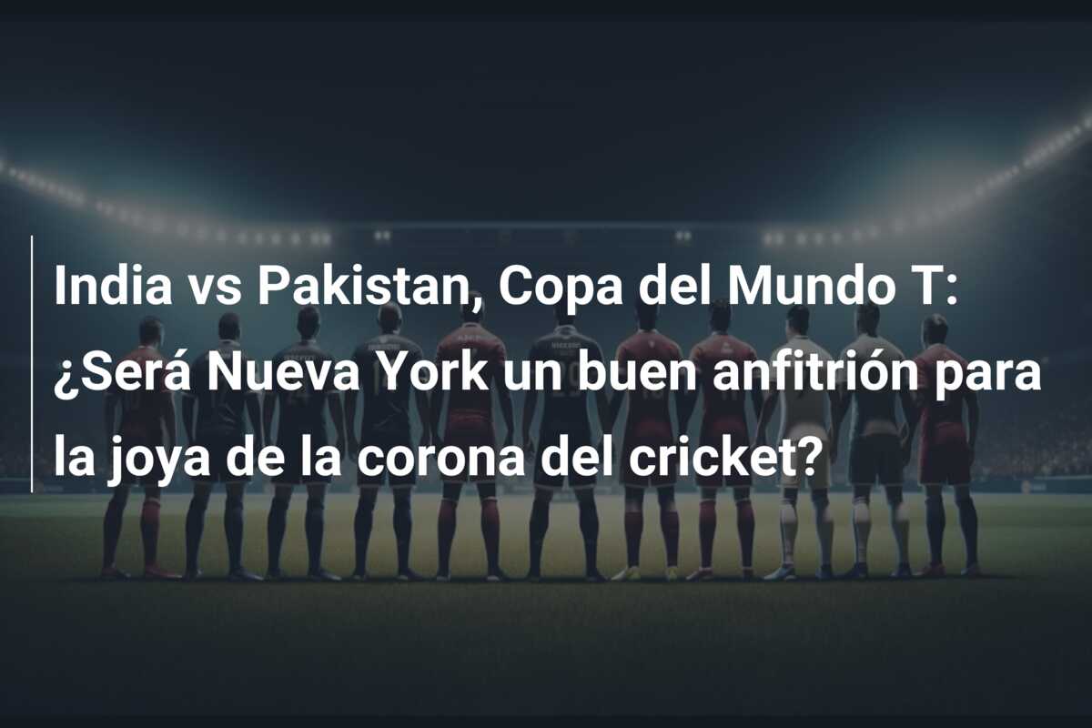 India vs Pakistan, Copa del Mundo T: ¿Será Nueva York un buen anfitrión para la joya de la corona del cricket?