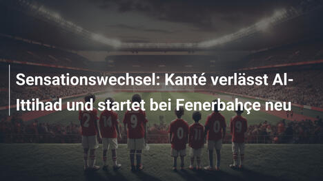 Sensationswechsel: Kanté verlässt Al-Ittihad und startet bei Fenerbahçe neu