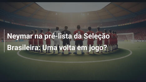 Neymar na pré-lista da Seleção Brasileira: Uma volta em jogo?