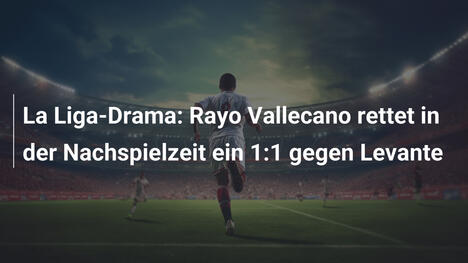 La Liga-Drama: Rayo Vallecano rettet in der Nachspielzeit ein 1:1 gegen Levante