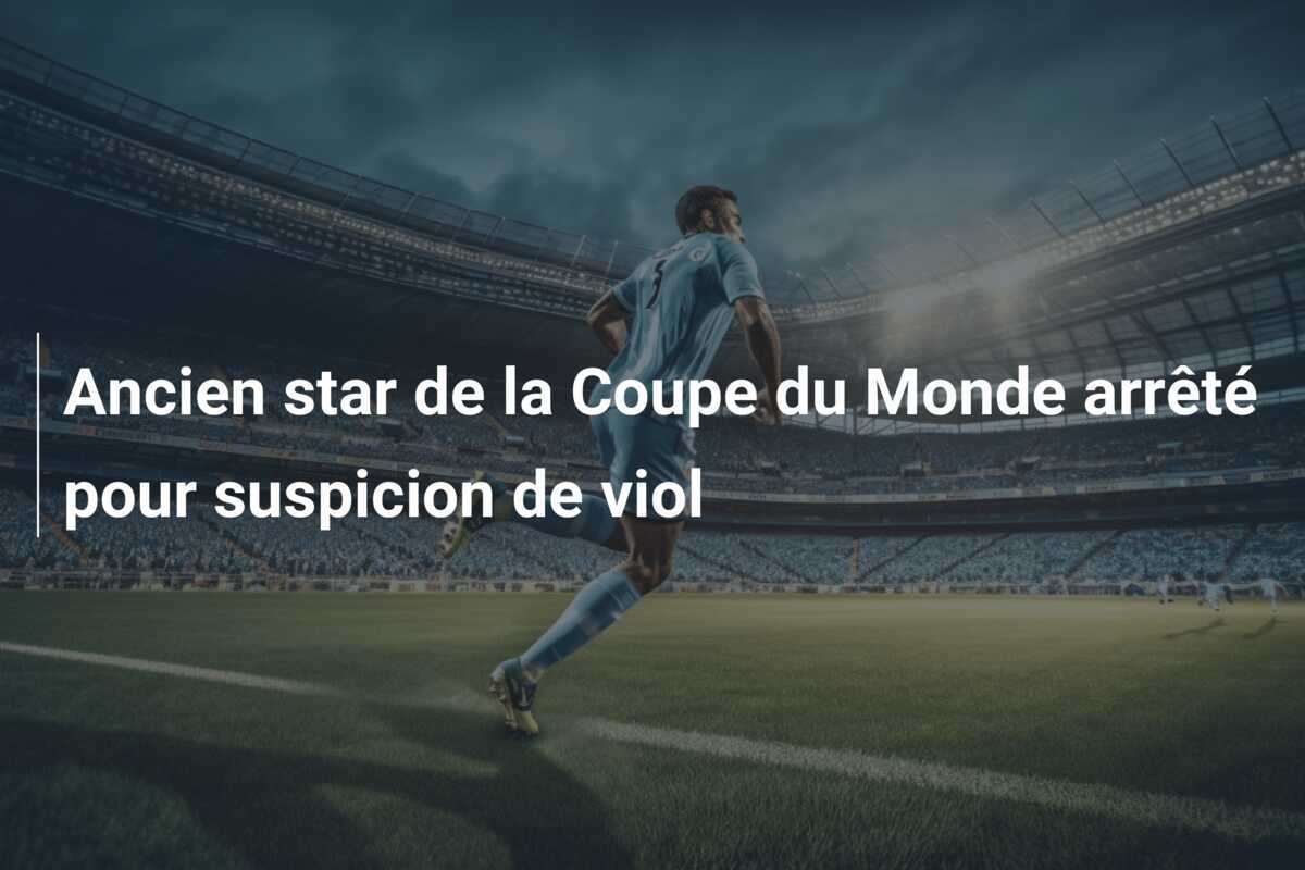 Ancien star de la Coupe du Monde arrêté pour suspicion de viol