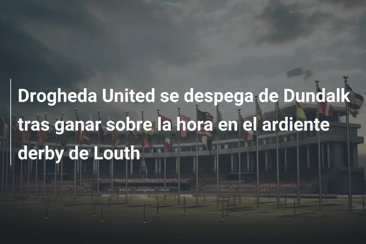 Drogheda United se despega de Dundalk tras ganar sobre la hora en el ardiente derby de Louth