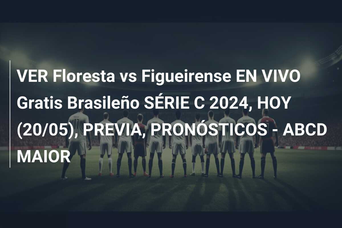 VER Floresta vs Figueirense EN VIVO Gratis Brasileño SÉRIE C 2024, HOY (20/05), PREVIA, PRONÓSTICOS – ABCD MAIOR