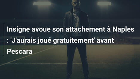 Insigne avoue son attachement à Naples : 'J'aurais joué gratuitement' avant Pescara