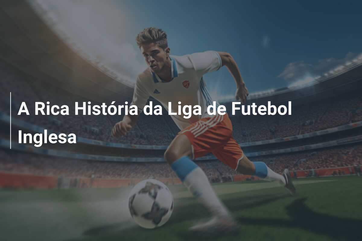 A Rica História da Liga de Futebol Inglesa