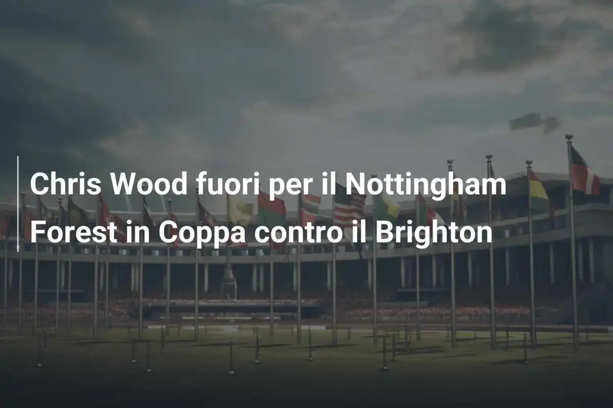 Chris Wood fuori per il Nottingham Forest in Coppa contro il Brighton