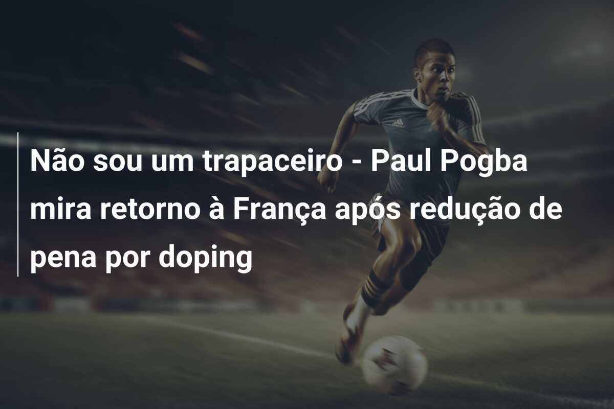 Não sou um trapaceiro - Paul Pogba mira retorno à França após redução de pena por doping