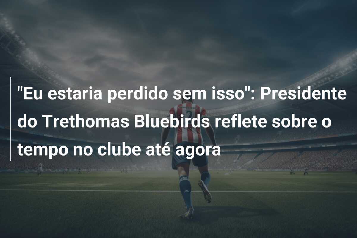 "Eu estaria perdido sem isso": Presidente do Trethomas Bluebirds reflete sobre o tempo no clube até agora