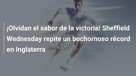 ¡Olvidan el sabor de la victoria! Sheffield Wednesday repite un bochornoso récord en Inglaterra