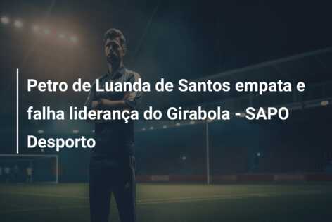 Petro de Luanda de Santos empata e falha liderança do Girabola – SAPO Desporto