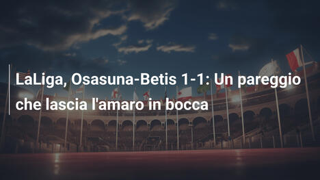 LaLiga, Osasuna-Betis 1-1: Un pareggio che lascia l'amaro in bocca