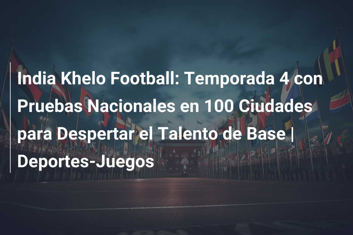India Khelo Football: Temporada 4 con Pruebas Nacionales en 100 Ciudades para Despertar el Talento de Base | Deportes-Juegos