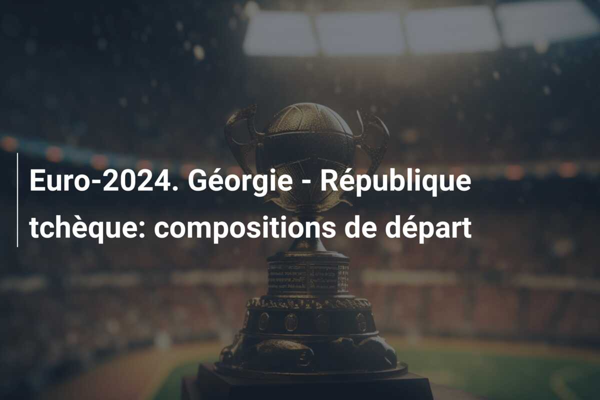 Euro-2024. Géorgie – République tchèque: compositions de départ