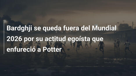 Bardghji se queda fuera del Mundial 2026 por su actitud egoísta que enfureció a Potter