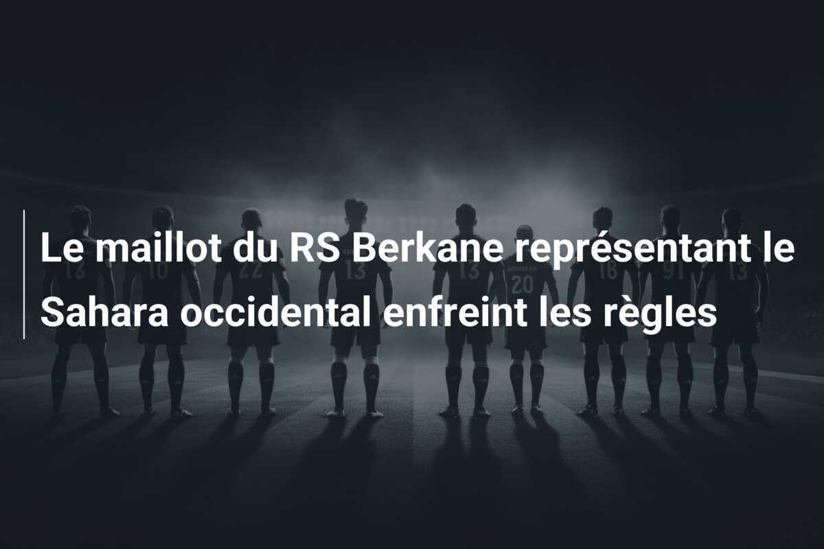 Le maillot du RS Berkane représentant le Sahara occidental enfreint les règles