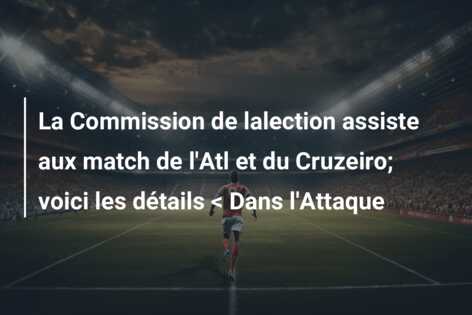 La Commission de lalection assiste aux match de l’Atl et du Cruzeiro; voici les détails < Dans l'Attaque