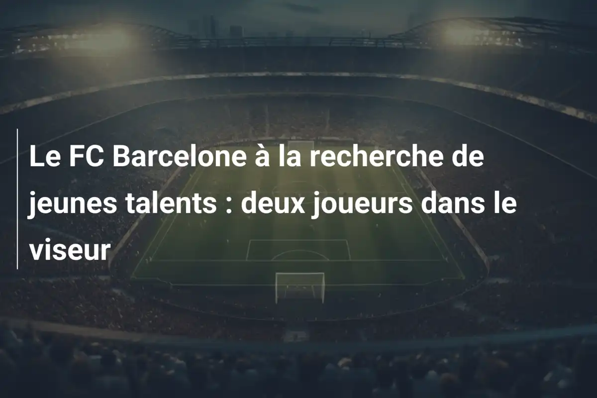 Le FC Barcelone à la recherche de jeunes talents : deux joueurs dans le viseur