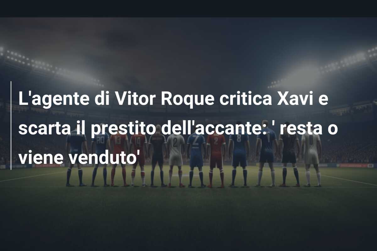L’agente di Vitor Roque critica Xavi e scarta il prestito dell’accante: ‘ resta o viene venduto’