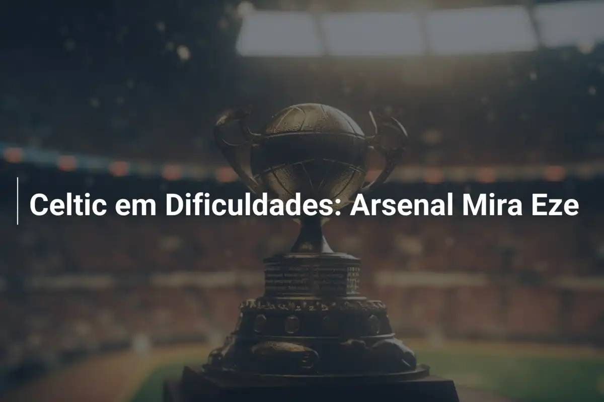 Celtic em Dificuldades: Arsenal Mira Eze