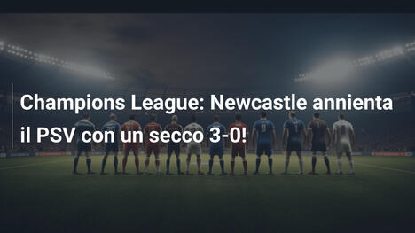 Champions League: Newcastle annienta il PSV con un secco 3-0!