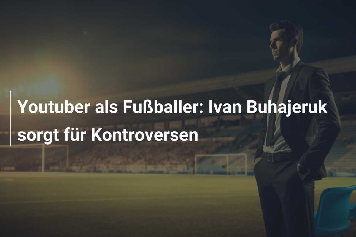 Youtuber als Fußballer: Ivan Buhajeruk sorgt für Kontroversen