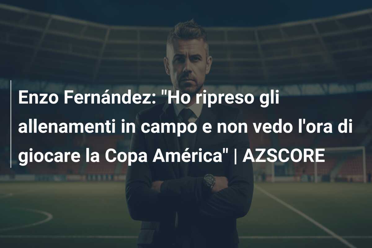 Enzo Fernández: “Ho ripreso gli allenamenti in campo e non vedo l’ora di giocare la Copa América” | AZSCORE