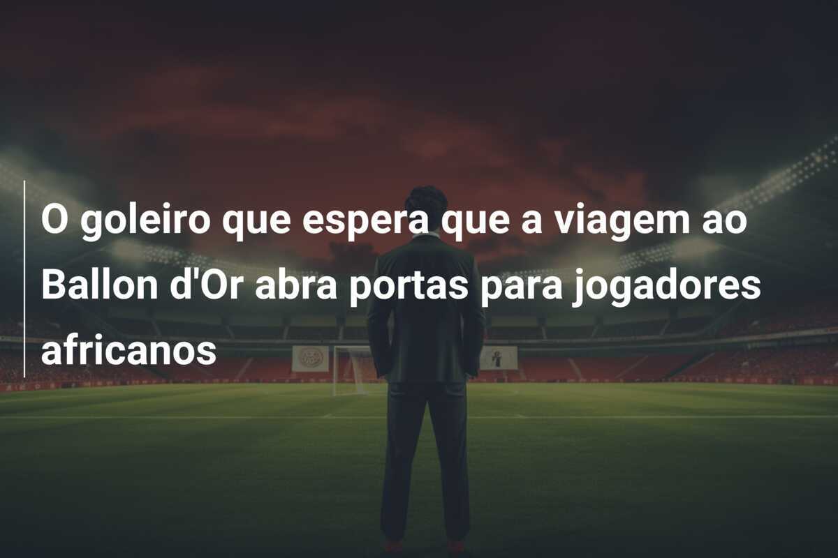 O goleiro que espera que a viagem ao Ballon d'Or abra portas para jogadores africanos