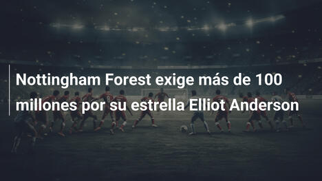 Nottingham Forest exige más de 100 millones por su estrella Elliot Anderson