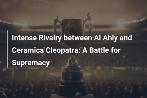 Intense Rivalry between Al Ahly and Ceramica Cleopatra: A Battle for Supremacy