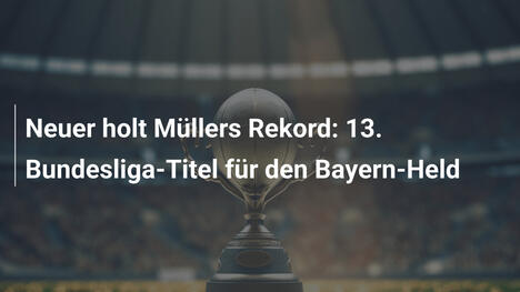 Neuer holt Müllers Rekord: 13. Bundesliga-Titel für den Bayern-Held
