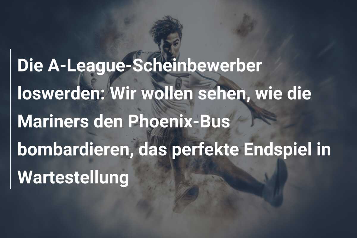 Die A-League-Scheinbewerber loswerden: Wir wollen sehen, wie die Mariners den Phoenix-Bus bombardieren, das perfekte Endspiel in Wartestellung